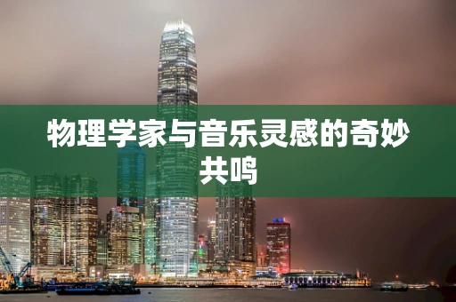 物理学家与音乐灵感的奇妙共鸣