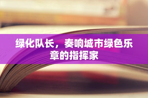 绿化队长，奏响城市绿色乐章的指挥家