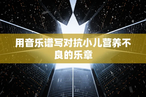 用音乐谱写对抗小儿营养不良的乐章