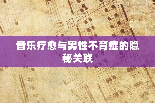 音乐疗愈与男性不育症的隐秘关联