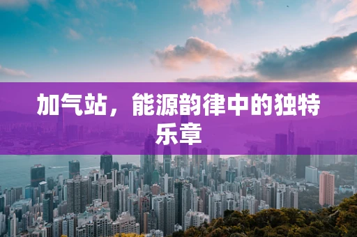 加气站，能源韵律中的独特乐章