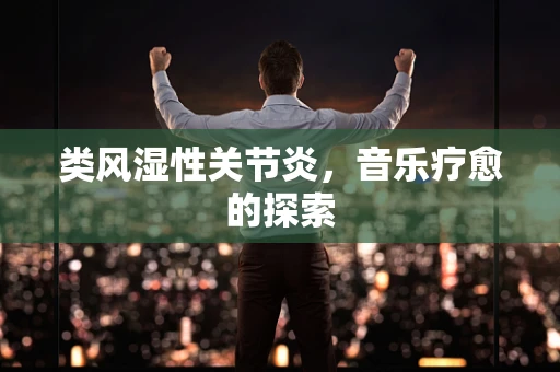 类风湿性关节炎，音乐疗愈的探索