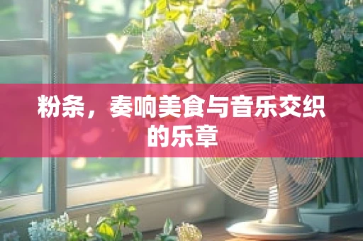 粉条，奏响美食与音乐交织的乐章