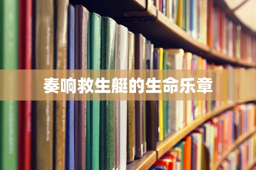 奏响救生艇的生命乐章