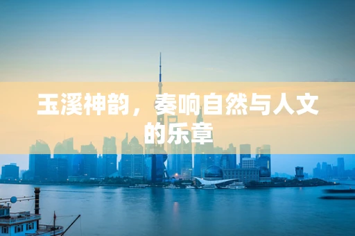玉溪神韵，奏响自然与人文的乐章