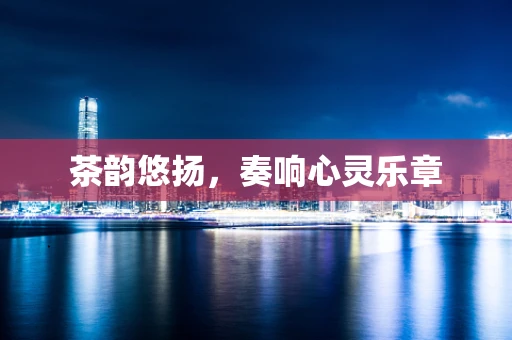 茶韵悠扬，奏响心灵乐章