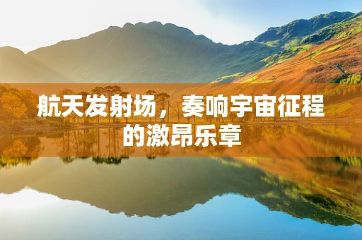 航天发射场，奏响宇宙征程的激昂乐章
