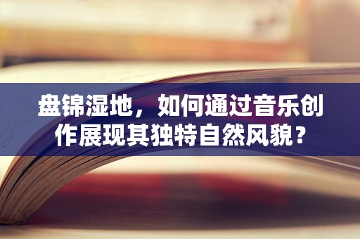盘锦湿地，如何通过音乐创作展现其独特自然风貌？