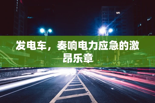 发电车，奏响电力应急的激昂乐章
