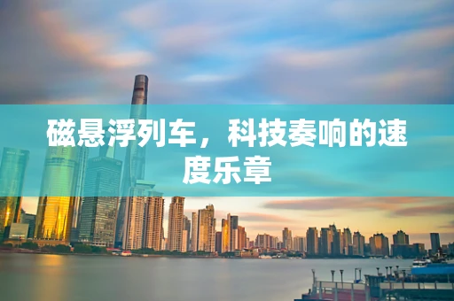 磁悬浮列车，科技奏响的速度乐章
