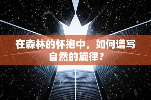 在森林的怀抱中，如何谱写自然的旋律？