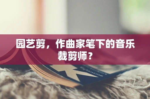 园艺剪，作曲家笔下的音乐裁剪师？