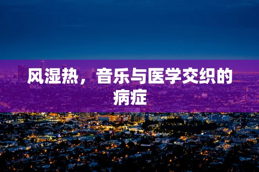 风湿热，音乐与医学交织的病症