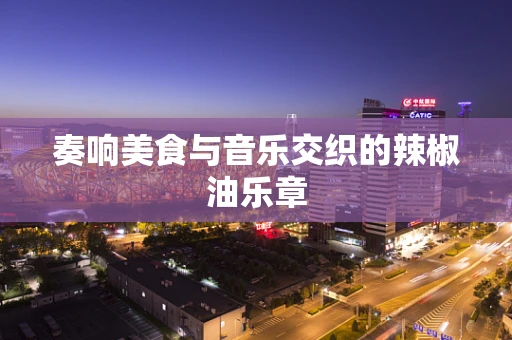 奏响美食与音乐交织的辣椒油乐章