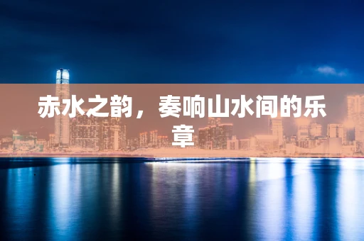 赤水之韵，奏响山水间的乐章