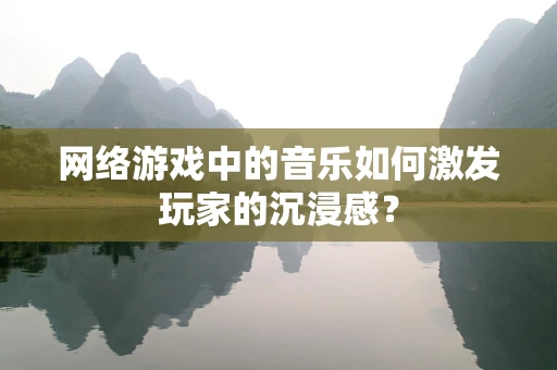 网络游戏中的音乐如何激发玩家的沉浸感？