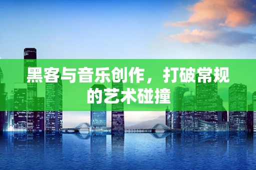 黑客与音乐创作，打破常规的艺术碰撞