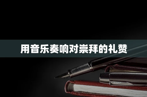 用音乐奏响对崇拜的礼赞