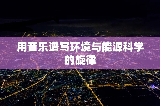 用音乐谱写环境与能源科学的旋律