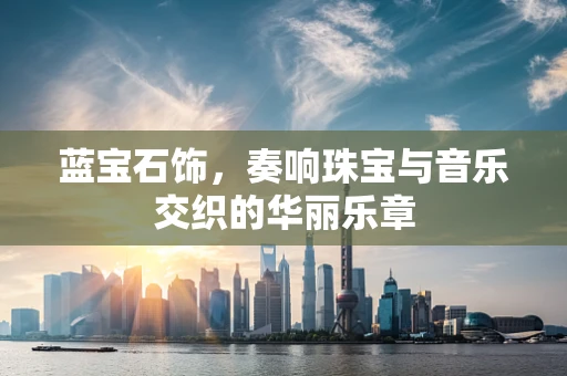 蓝宝石饰，奏响珠宝与音乐交织的华丽乐章