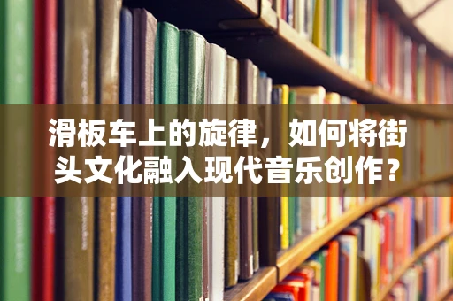 滑板车上的旋律，如何将街头文化融入现代音乐创作？