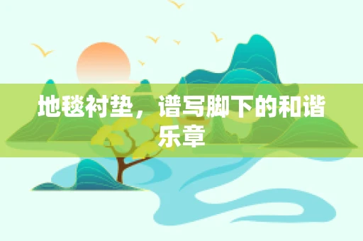 地毯衬垫，谱写脚下的和谐乐章