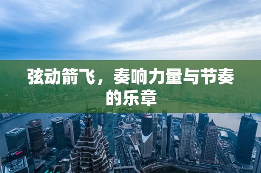 弦动箭飞，奏响力量与节奏的乐章