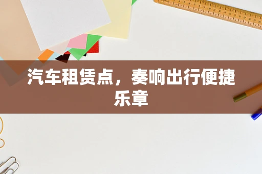 汽车租赁点，奏响出行便捷乐章
