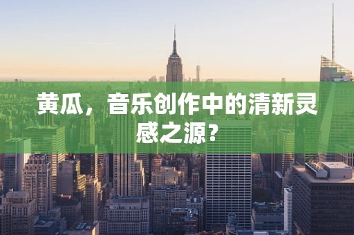 黄瓜，音乐创作中的清新灵感之源？