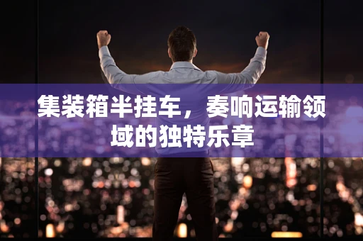 集装箱半挂车，奏响运输领域的独特乐章
