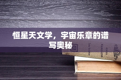 恒星天文学，宇宙乐章的谱写奥秘