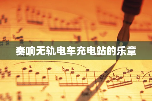 奏响无轨电车充电站的乐章