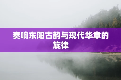奏响东阳古韵与现代华章的旋律