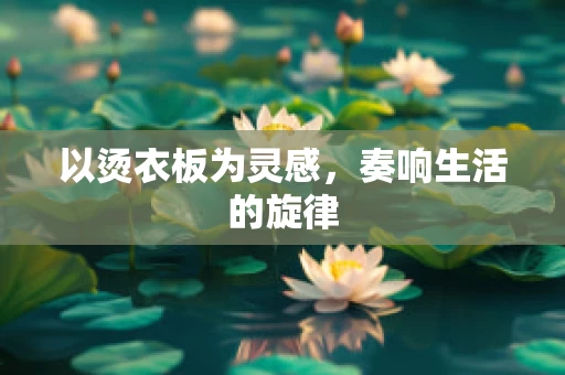 以烫衣板为灵感，奏响生活的旋律