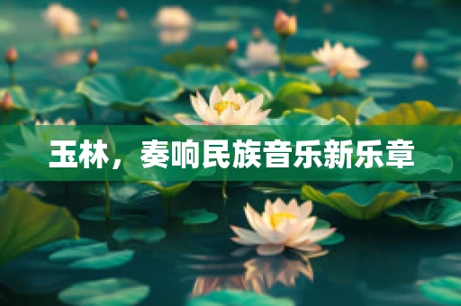 玉林，奏响民族音乐新乐章