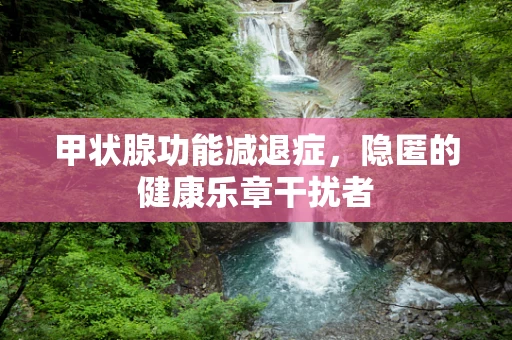 甲状腺功能减退症，隐匿的健康乐章干扰者