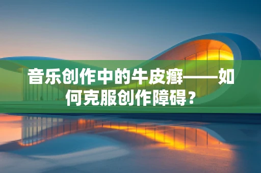音乐创作中的牛皮癣——如何克服创作障碍？
