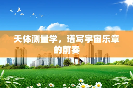 天体测量学，谱写宇宙乐章的前奏