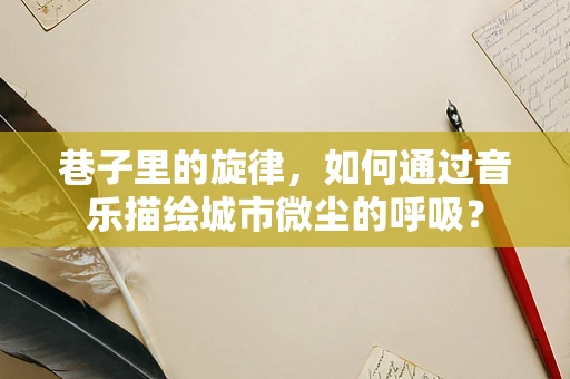 巷子里的旋律，如何通过音乐描绘城市微尘的呼吸？