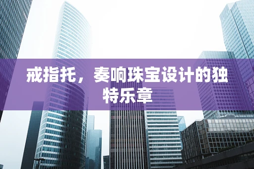 戒指托，奏响珠宝设计的独特乐章