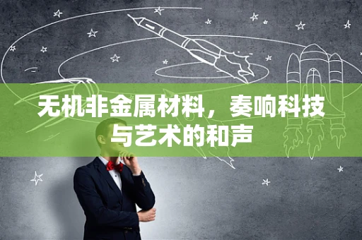 无机非金属材料，奏响科技与艺术的和声