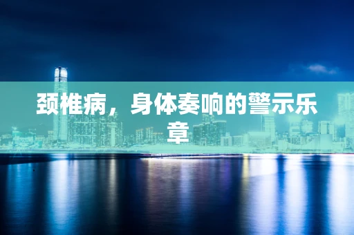 颈椎病，身体奏响的警示乐章