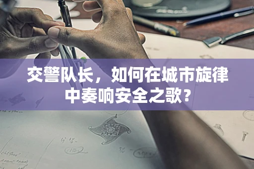 交警队长，如何在城市旋律中奏响安全之歌？