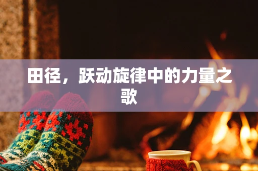 田径，跃动旋律中的力量之歌