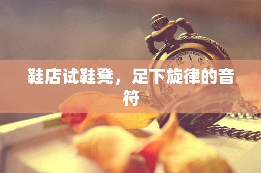 鞋店试鞋凳，足下旋律的音符