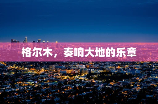 格尔木，奏响大地的乐章