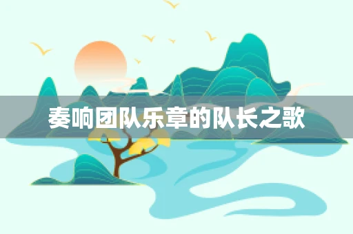奏响团队乐章的队长之歌
