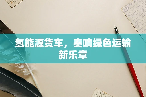 氢能源货车，奏响绿色运输新乐章