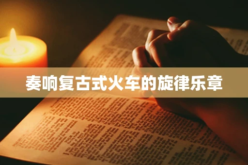 奏响复古式火车的旋律乐章
