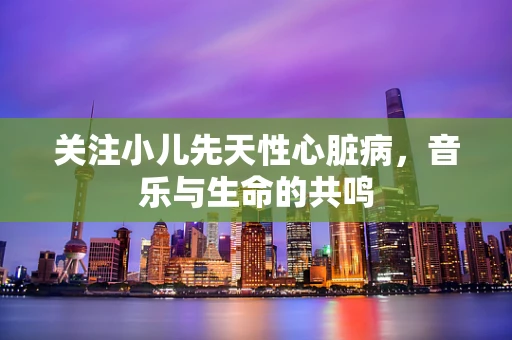 关注小儿先天性心脏病，音乐与生命的共鸣